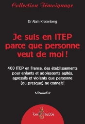 Je Suis En Itep Parce Que Personne Veut De Moi ! ; 400 Itep En France, Des Établissements Pour Enfants Et Adolescents Agités, Agressifs Et Violents Que Personne (Ou Presque) Ne Connaît !