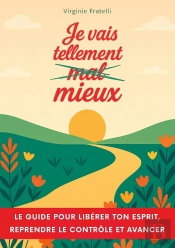 Je Vais Tellement Mieux : Un Guide Pour Libérer Ton Esprit, Reprendre Le Contrôle Et Avancer Avec Assurance