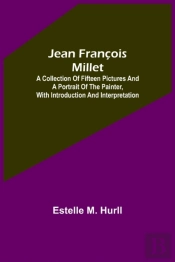 Jean Francois Millet; A Collection Of Fifteen Pictures And A Portrait Of The Painter, With Introduction And Interpretation