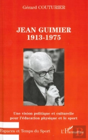 Jean Guimier 1913-1975 ; Une Vision Politique Et Culturelle Pour L'Education Physique Et Le Sport