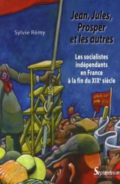 Jean, Jules, Prosper Et Les Autres ; Les Socialistes Indépendants En France À La Fin Du Xix Siècle