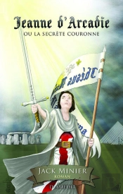 Jeanne D'Arcadie Ou La Secrète Couronne ; Thriller Historique Jeanne D'Arc, Templiers, Ordre De Sion
