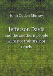 Jefferson Davis And The Southern People Were Not Traitors, Nor Rebels