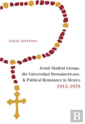 Jesuit Student Groups, The Universidad Iberoamericana, And Political Resistance In Mexico, 1913-1979