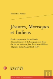 Jésuites, Morisques Et Indiens : Étude Comparative Des Méthodes D'Évangélisation De La Compagnie De Jésus D'Après Les Traités De José De Acosta (1588) Et D'Ignacio De Las Casas (1605-1607)