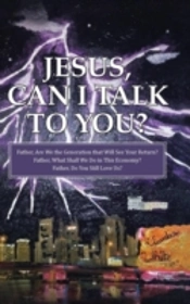 Jesus, Can I Talk To You?: Father, Are We The Generation That Will See Your Return? Father, What Shall We Do In This Economy? Father, Do You Still Lov
