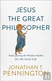 Jesus The Great Philosopher Â€“ Rediscovering The Wisdom Needed For The Good Life