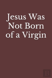 Jesus Was Not Born Of A Virgin