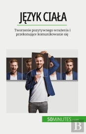 Jezyk Ciala : Tworzenie Pozytywnego Wrazenia I Przekonujace Komunikowanie Sie