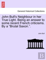 John Bull'S Neighbour In Her True Light. Being An Answer To Some Recent French Criticisms. By A 'Brutal Saxon.'.