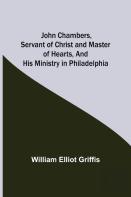 John Chambers, Servant Of Christ And Master Of Hearts, And His Ministry In Philadelphia