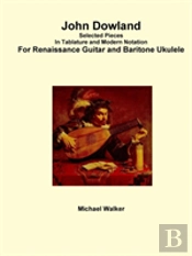 John Dowland Selected Pieces In Tablature And Modern Notation For Renaissance Guitar And Baritone Ukulele