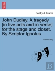 John Dudley. A Tragedy (In Five Acts And In Verse) For The Stage And Closet. By Scriptor Ignotus.