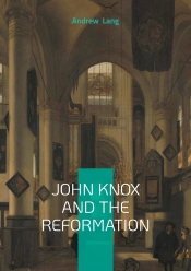 John Knox And The Reformation - The Definitive Biography Of Scotlands Iconic Religious Reformer And