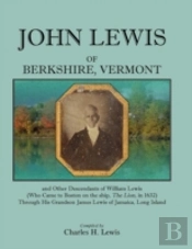 John Lewis Of Berkshire, Vermont, And Other Descendants Of William Lewis (Who Came To Boston On The Ship 'The Lion' In 1632) Through His Grandson Jame