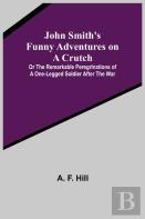 John Smith'S Funny Adventures On A Crutch; Or The Remarkable Peregrinations Of A One-Legged Soldier After The War
