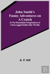 John Smith'S Funny Adventures On A Crutch; Or The Remarkable Peregrinations Of A One-Legged Soldier After The War