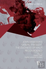 John Webster'S 'Dismal Tragedy' - <I>The Duchess Of Malfi</I> Reconsi Dered