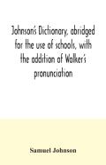 Johnson'S Dictionary, Abridged For The Use Of Schools, With The Addition Of Walker'S Pronunciation; An Abstract Of His Principles Of English Pronunciation, With Questions; A Vocabulary Of Greek, Latin