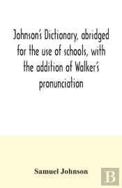Johnson'S Dictionary, Abridged For The Use Of Schools, With The Addition Of Walker'S Pronunciation; An Abstract Of His Principles Of English Pronunciation, With Questions; A Vocabulary Of Greek, Latin