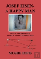Josef Eisen - A Happy Man: Stalin'S Deportation Saved Of Nazi Extermination