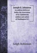 Joseph E. Johnston An Address Delivered Before The Association Of Ex-Confederate Soldiers And Sailors Of Washington D.C