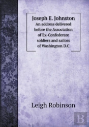 Joseph E. Johnston An Address Delivered Before The Association Of Ex-Confederate Soldiers And Sailors Of Washington D.C