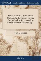 Joshua. A Sacred Drama. As It Is Perform'D At The Theatre-Royal In Covent-Garden. Set To Musick By George-Frederick Handel, Esq. ...