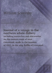 Journal Of A Voyage To The Northern Whale-Fishery Including Researches And Discoveries On The Eastern Coast Of West Greenland, Made In The Summer Of 1822, In The Ship Baffin Of Liverpool