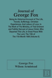 Journal Of George Fox; Being An Historical Account Of The Life, Travels, Sufferings, Christian Experiences, And Labour Of Love, In The Work Of The Ministry, Of That Eminent And Faithful Servant Of Jes