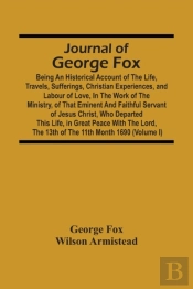 Journal Of George Fox; Being An Historical Account Of The Life, Travels, Sufferings, Christian Experiences, And Labour Of Love, In The Work Of The Ministry, Of That Eminent And Faithful Servant Of Jes