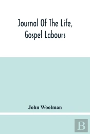 Journal Of The Life, Gospel Labours, And Christian Experiences Of That Faithful Minister Of Jesus Christ John Woolman Late Of Mount Holly, In The Province Of New Jersey