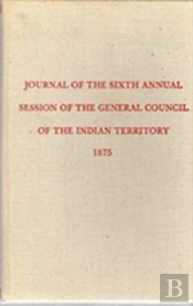 Journal Of The Sixth Annual Session Of The General Council Of The Indian Territory (Constitutions And Laws Of The American Indian Tribes)