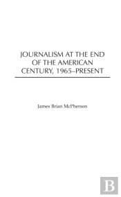 Journalism At The End Of The American Century, 1965-Present