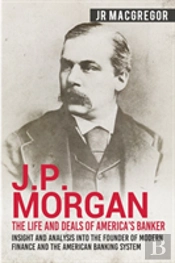 J.P. Morgan - The Life And Deals Of America'S Banker