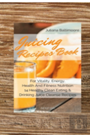 Juicing Recipes Book For Vitality, Energy, Health And Fitness Nutrition 14 Healthy Clean Eating & Drinking Juice Cleanse Recipes