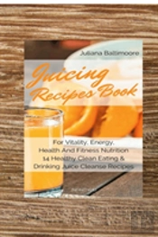 Juicing Recipes Book For Vitality, Energy, Health And Fitness Nutrition 14 Healthy Clean Eating & Drinking Juice Cleanse Recipes