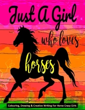Just A Girl Who Loves Horses - Colouring, Drawing & Creative Writing For Horse Crazy Girls