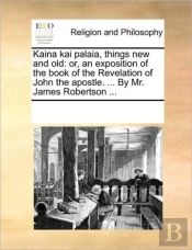 Kaina Kai Palaia, Things New And Old: Or, An Exposition Of The Book Of The Revelation Of John The Apostle. ... By Mr. James Robertson ...
