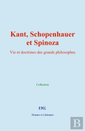 Kant, Schopenhauer, Et Spinoza : Vie Et Doctrines Des Grands Philosophes