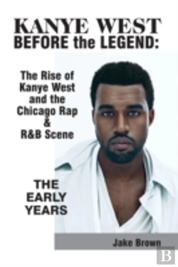 Bertrand.pt - Kanye West Before The Legend: The Rise Of Kanye West And The Chicago Rap & R&B Scene - The Early Years