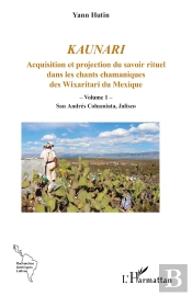 Kaunari  Acquisition Et Projection Du Savoir Rituel Dans Les Chants Chamaniques Des Wixarit Du Mexique Tome 1 : San Andrés Cohamiata Jalisco