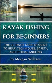 Kayak Fishing For Beginners: The Ultimate Starter Guide To Gear, Techniques, Safety, And Ethical Angling