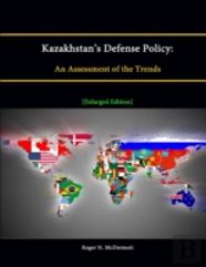 Kazakhstan'S Defense Policy:An Assessment Of The Trends (Enlarged Edition)