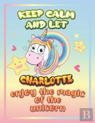 Keep Calm And Let Charlotte Enjoy The Magic Of The Unicorn