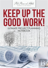 Keep Up The Good Work! Ultimate Project Planning Notebook