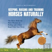 Keeping, Raising And Training Horses Naturally: The Horse Book For More Pleasure In Riding And A Close Bond With Your Horse - Incl. Health Guide, Ground Work, Lunging And Horse Games