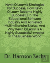 Kevin O'Leary'S Strategies For Success, How Kevin O'Leary Became Highly Successful In The Educational Software Industry And Achieved Multimillionaire Status, And Why Kevin O'Leary Is A Highly Successf