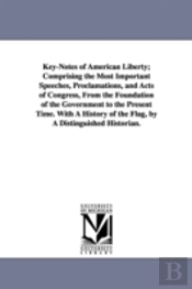 Key-Notes Of American Liberty; Comprising The Most Important Speeches, Proclamations, And Acts Of Congress, From The Foundation Of The Government To The Present Time. With A History Of The Flag, By A 