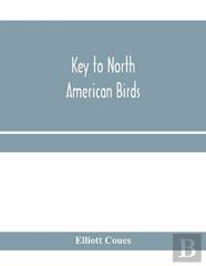 Key To North American Birds. Containing A Concise Account Of Every Species Of Living And Fossil Bird At Present Known From The Continent North Of The Mexican And United States Boundary, Inclusive Of G